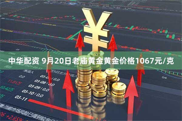 中华配资 9月20日老庙黄金黄金价格1067元/克