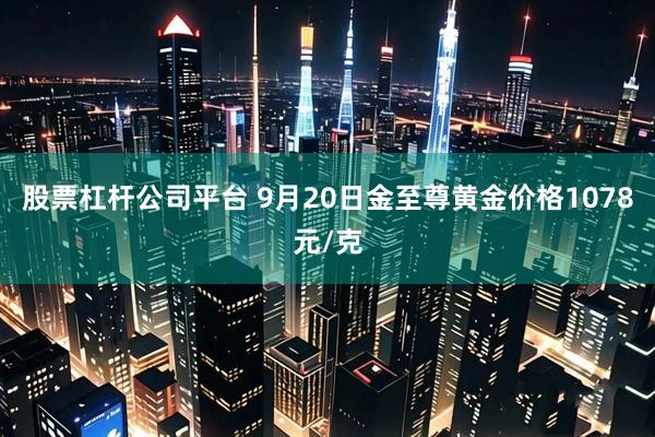 股票杠杆公司平台 9月20日金至尊黄金价格1078元/克