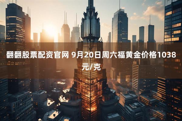 翻翻股票配资官网 9月20日周六福黄金价格1038元/克