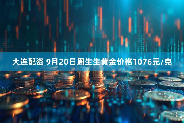 大连配资 9月20日周生生黄金价格1076元/克