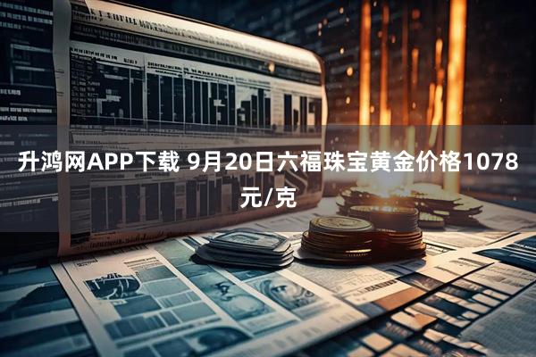 升鸿网APP下载 9月20日六福珠宝黄金价格1078元/克