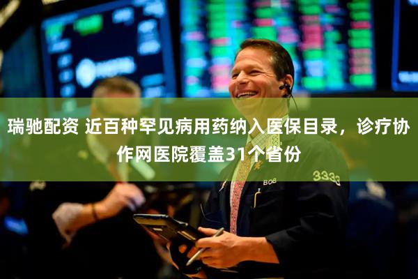 瑞驰配资 近百种罕见病用药纳入医保目录，诊疗协作网医院覆盖31个省份