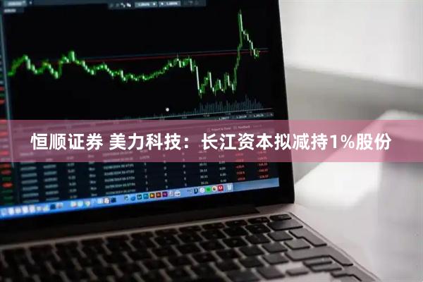 恒顺证券 美力科技：长江资本拟减持1%股份
