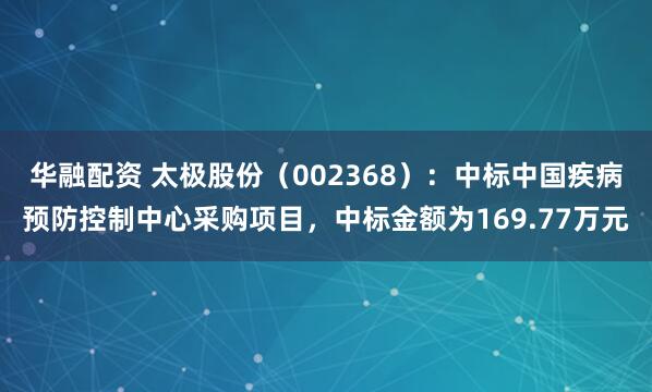华融配资 太极股份（002368）：中标中国疾病预防控制中心采购项目，中标金额为169.77万元