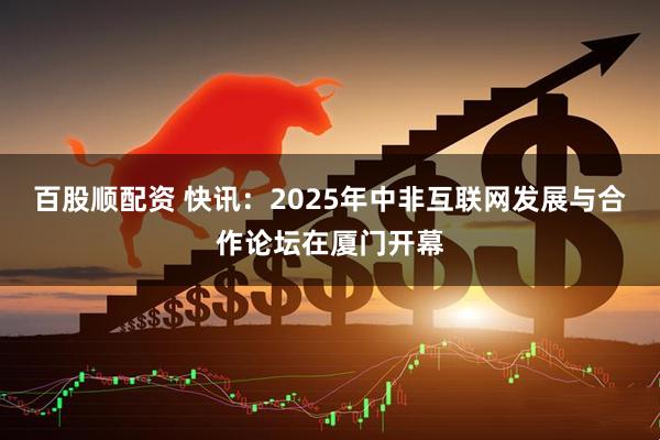 百股顺配资 快讯：2025年中非互联网发展与合作论坛在厦门开幕