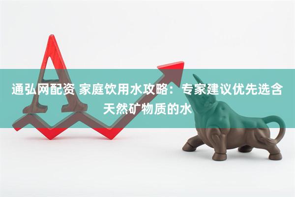 通弘网配资 家庭饮用水攻略：专家建议优先选含天然矿物质的水