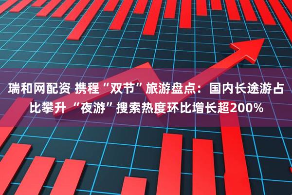 瑞和网配资 携程“双节”旅游盘点：国内长途游占比攀升 “夜游”搜索热度环比增长超200%