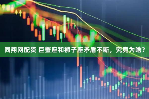 同翔网配资 巨蟹座和狮子座矛盾不断，究竟为啥？