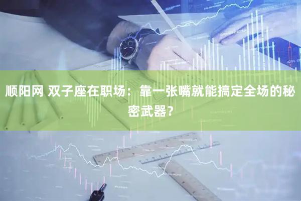 顺阳网 双子座在职场：靠一张嘴就能搞定全场的秘密武器？