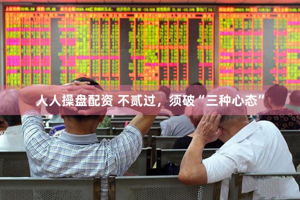 人人操盘配资 不贰过，须破“三种心态”