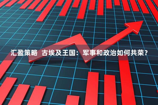 汇盈策略  古埃及王国：军事和政治如何共荣？