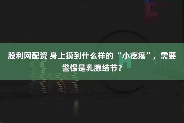 股利网配资 身上摸到什么样的 “小疙瘩”，需要警惕是乳腺结节？