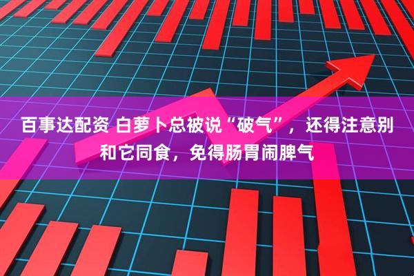 百事达配资 白萝卜总被说“破气”，还得注意别和它同食，免得肠胃闹脾气
