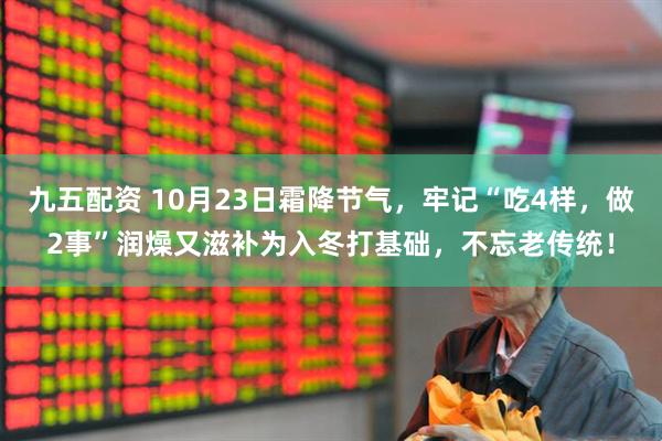 九五配资 10月23日霜降节气，牢记“吃4样，做2事”润燥又滋补为入冬打基础，不忘老传统！