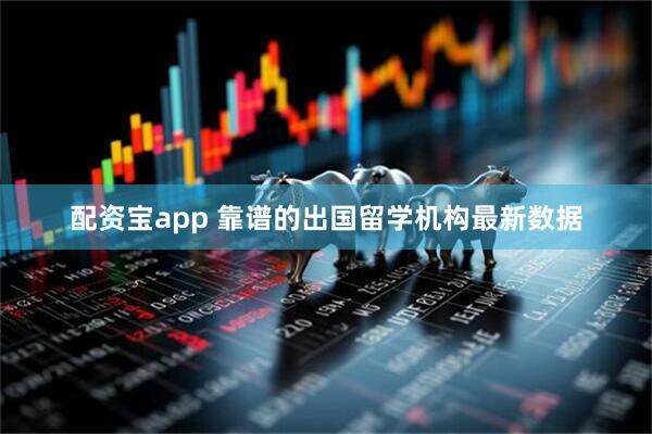 配资宝app 靠谱的出国留学机构最新数据