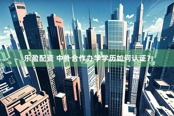 乐盈配资 中外合作办学学历如何认证？