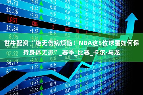 世牛配资 “绝无伤病烦恼！NBA这5位球星如何保持身体无患”_赛季_比赛_卡尔·马龙