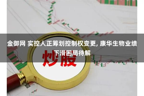 金御网 实控人正筹划控制权变更, 康华生物业绩下滑困局待解