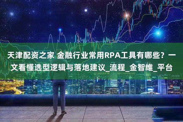 天津配资之家 金融行业常用RPA工具有哪些？一文看懂选型逻辑与落地建议_流程_金智维_平台