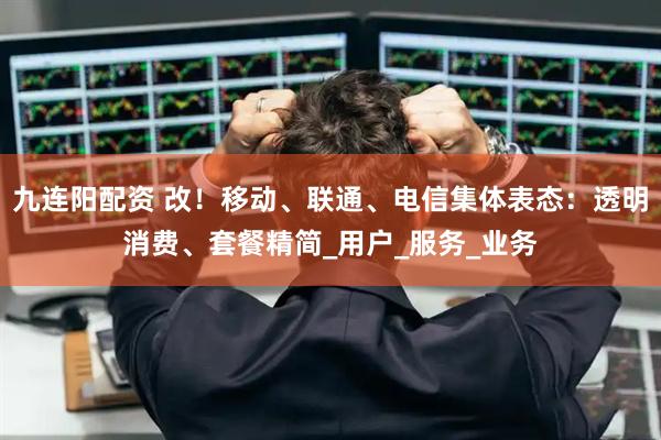 九连阳配资 改！移动、联通、电信集体表态：透明消费、套餐精简_用户_服务_业务
