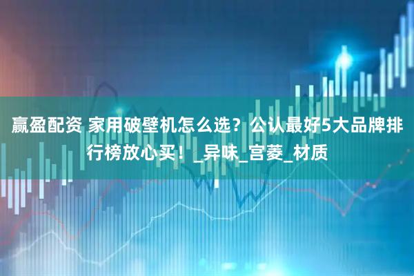 赢盈配资 家用破壁机怎么选？公认最好5大品牌排行榜放心买！_异味_宫菱_材质
