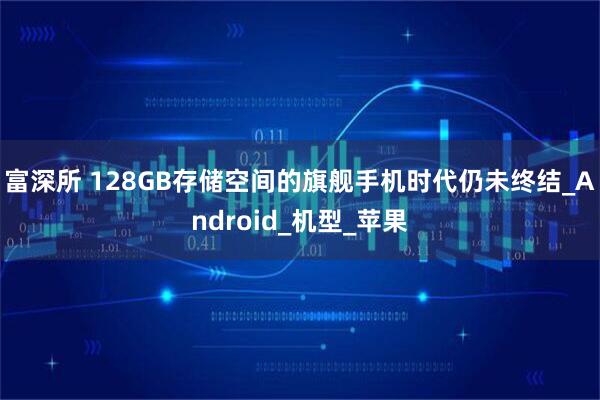 富深所 128GB存储空间的旗舰手机时代仍未终结_Android_机型_苹果