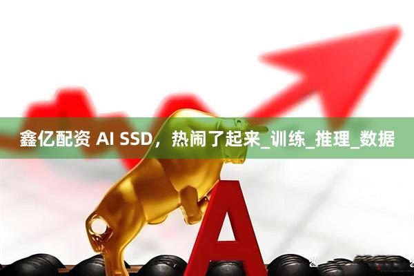 鑫亿配资 AI SSD，热闹了起来_训练_推理_数据